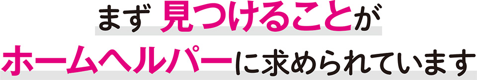 まず見つけることがホームヘルパーに求められています